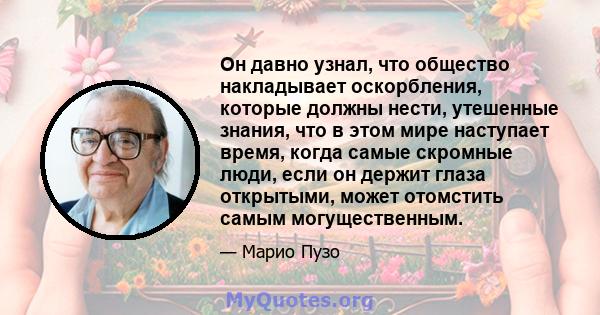 Он давно узнал, что общество накладывает оскорбления, которые должны нести, утешенные знания, что в этом мире наступает время, когда самые скромные люди, если он держит глаза открытыми, может отомстить самым