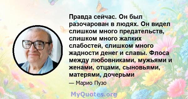 Правда сейчас. Он был разочарован в людях. Он видел слишком много предательств, слишком много жалких слабостей, слишком много жадности денег и славы. Флоса между любовниками, мужьями и женами, отцами, сыновьями,