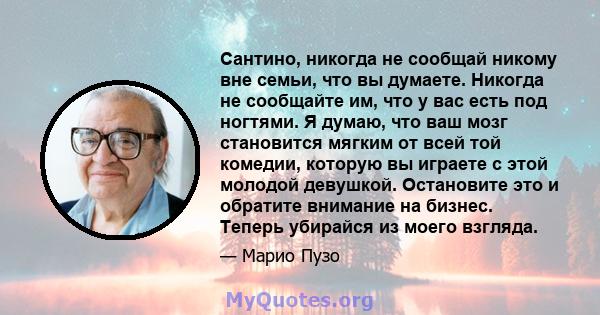 Сантино, никогда не сообщай никому вне семьи, что вы думаете. Никогда не сообщайте им, что у вас есть под ногтями. Я думаю, что ваш мозг становится мягким от всей той комедии, которую вы играете с этой молодой девушкой. 