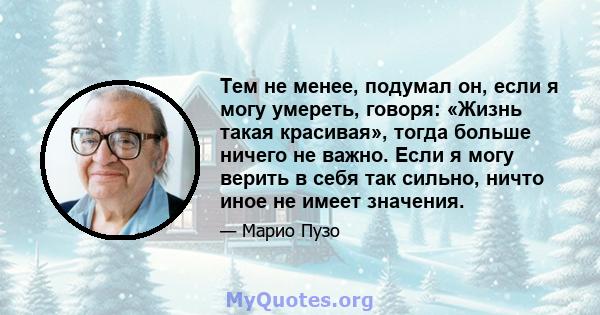 Тем не менее, подумал он, если я могу умереть, говоря: «Жизнь такая красивая», тогда больше ничего не важно. Если я могу верить в себя так сильно, ничто иное не имеет значения.