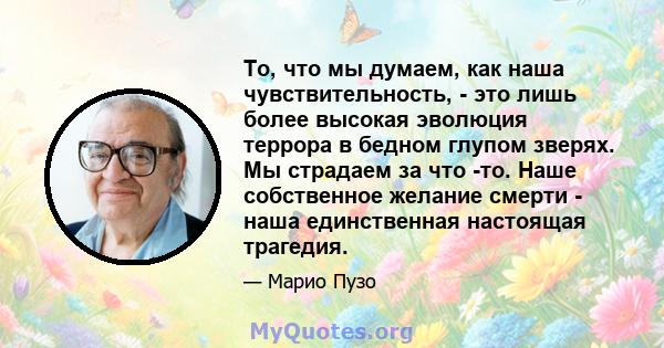 То, что мы думаем, как наша чувствительность, - это лишь более высокая эволюция террора в бедном глупом зверях. Мы страдаем за что -то. Наше собственное желание смерти - наша единственная настоящая трагедия.