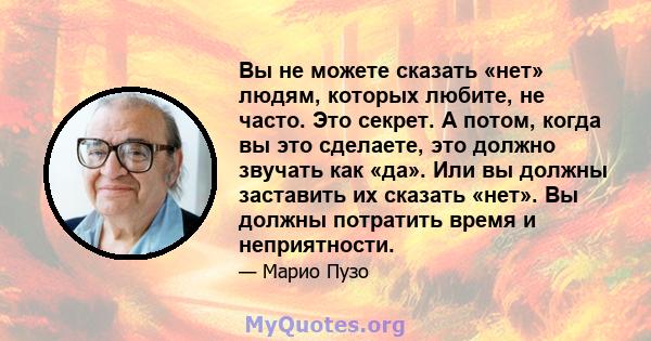 Вы не можете сказать «нет» людям, которых любите, не часто. Это секрет. А потом, когда вы это сделаете, это должно звучать как «да». Или вы должны заставить их сказать «нет». Вы должны потратить время и неприятности.