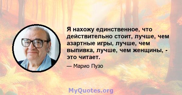 Я нахожу единственное, что действительно стоит, лучше, чем азартные игры, лучше, чем выпивка, лучше, чем женщины, - это читает.