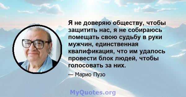 Я не доверяю обществу, чтобы защитить нас, я не собираюсь помещать свою судьбу в руки мужчин, единственная квалификация, что им удалось провести блок людей, чтобы голосовать за них.