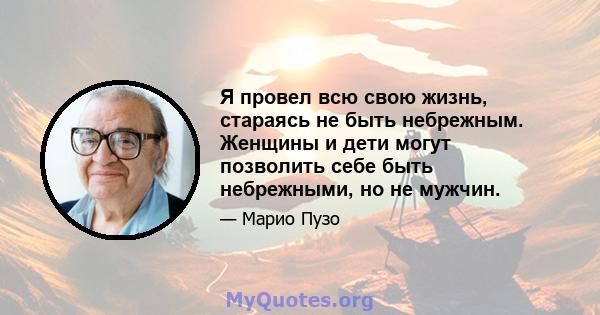 Я провел всю свою жизнь, стараясь не быть небрежным. Женщины и дети могут позволить себе быть небрежными, но не мужчин.