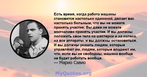 Есть время, когда работа машины становится настолько одиозной, делает вас настолько больным, что вы не можете принять участие; Вы даже не можете молчаливо принять участие. И вы должны положить свои тела на шестерни и на 