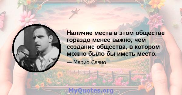 Наличие места в этом обществе гораздо менее важно, чем создание общества, в котором можно было бы иметь место.