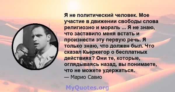 Я не политический человек. Мое участие в движении свободы слова религиозно и мораль ... Я не знаю, что заставило меня встать и произнести эту первую речь. Я только знаю, что должен был. Что сказал Кьеркегор о бесплатных 