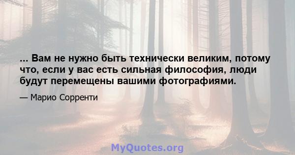 ... Вам не нужно быть технически великим, потому что, если у вас есть сильная философия, люди будут перемещены вашими фотографиями.