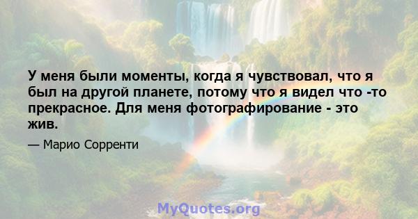 У меня были моменты, когда я чувствовал, что я был на другой планете, потому что я видел что -то прекрасное. Для меня фотографирование - это жив.