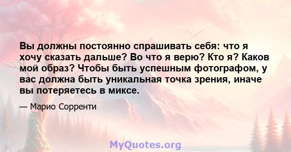 Вы должны постоянно спрашивать себя: что я хочу сказать дальше? Во что я верю? Кто я? Каков мой образ? Чтобы быть успешным фотографом, у вас должна быть уникальная точка зрения, иначе вы потеряетесь в миксе.