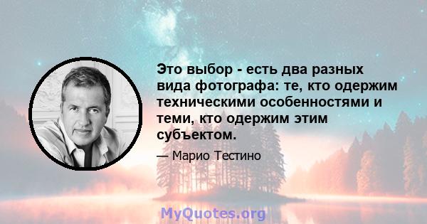 Это выбор - есть два разных вида фотографа: те, кто одержим техническими особенностями и теми, кто одержим этим субъектом.