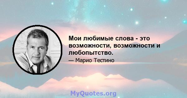 Мои любимые слова - это возможности, возможности и любопытство.