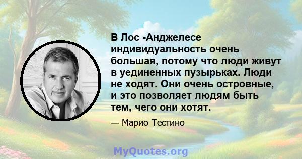 В Лос -Анджелесе индивидуальность очень большая, потому что люди живут в уединенных пузырьках. Люди не ходят. Они очень островные, и это позволяет людям быть тем, чего они хотят.