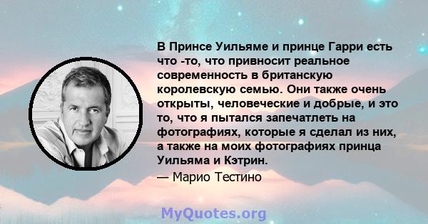 В Принсе Уильяме и принце Гарри есть что -то, что привносит реальное современность в британскую королевскую семью. Они также очень открыты, человеческие и добрые, и это то, что я пытался запечатлеть на фотографиях,