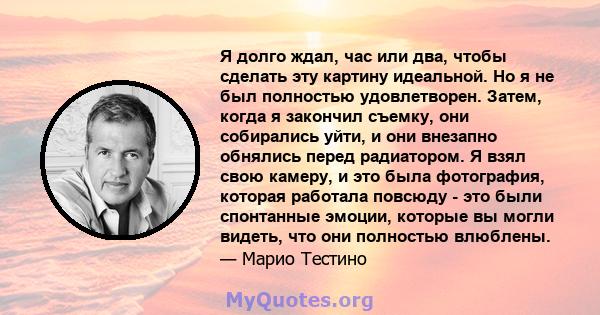 Я долго ждал, час или два, чтобы сделать эту картину идеальной. Но я не был полностью удовлетворен. Затем, когда я закончил съемку, они собирались уйти, и они внезапно обнялись перед радиатором. Я взял свою камеру, и