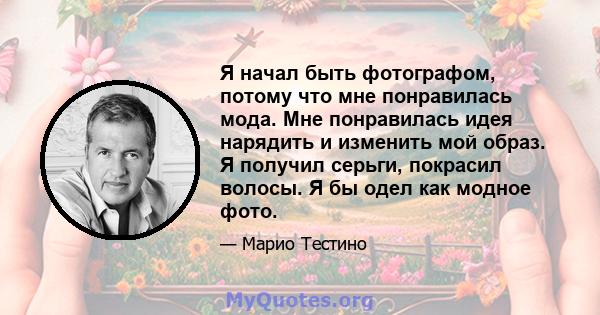 Я начал быть фотографом, потому что мне понравилась мода. Мне понравилась идея нарядить и изменить мой образ. Я получил серьги, покрасил волосы. Я бы одел как модное фото.