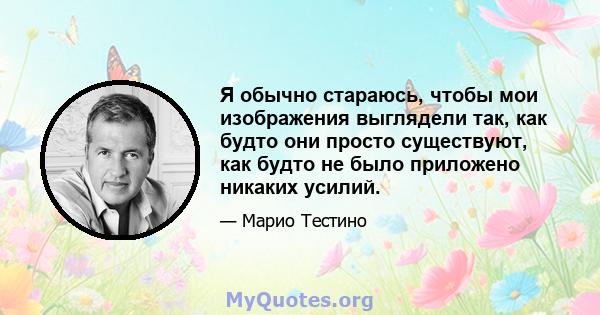 Я обычно стараюсь, чтобы мои изображения выглядели так, как будто они просто существуют, как будто не было приложено никаких усилий.