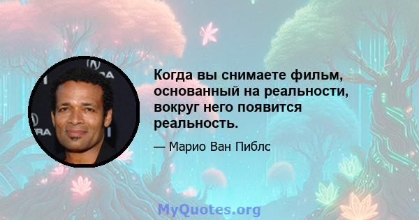 Когда вы снимаете фильм, основанный на реальности, вокруг него появится реальность.