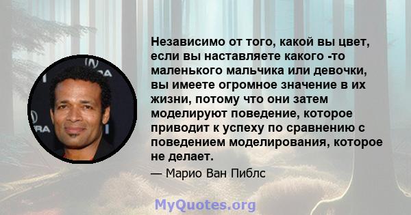 Независимо от того, какой вы цвет, если вы наставляете какого -то маленького мальчика или девочки, вы имеете огромное значение в их жизни, потому что они затем моделируют поведение, которое приводит к успеху по