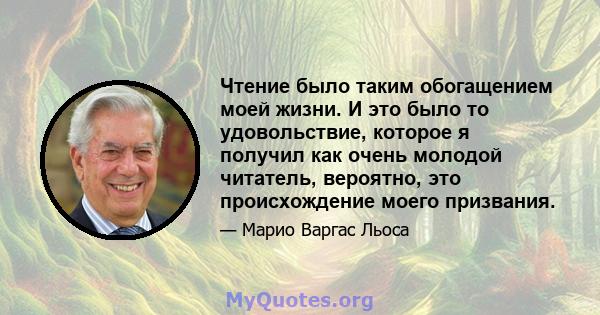 Чтение было таким обогащением моей жизни. И это было то удовольствие, которое я получил как очень молодой читатель, вероятно, это происхождение моего призвания.