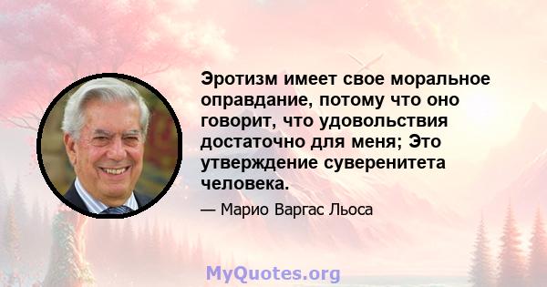 Эротизм имеет свое моральное оправдание, потому что оно говорит, что удовольствия достаточно для меня; Это утверждение суверенитета человека.