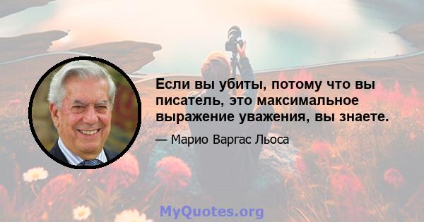 Если вы убиты, потому что вы писатель, это максимальное выражение уважения, вы знаете.