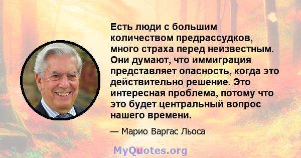 Есть люди с большим количеством предрассудков, много страха перед неизвестным. Они думают, что иммиграция представляет опасность, когда это действительно решение. Это интересная проблема, потому что это будет