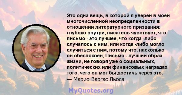 Это одна вещь, в которой я уверен в моей многочисленной неопределенности в отношении литературного призвания: глубоко внутри, писатель чувствует, что письмо - это лучшее, что когда -либо случалось с ним, или когда -либо 