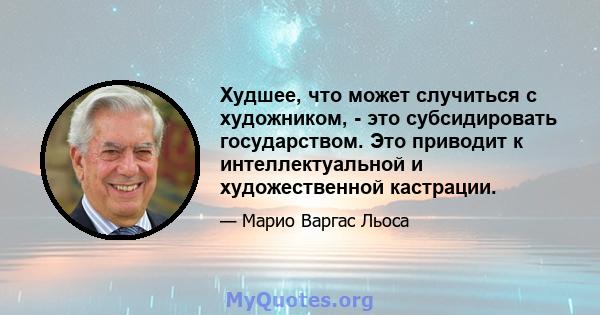 Худшее, что может случиться с художником, - это субсидировать государством. Это приводит к интеллектуальной и художественной кастрации.