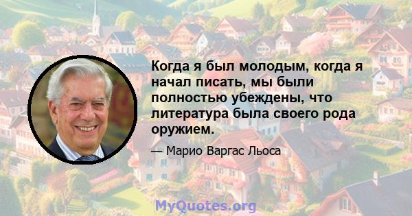 Когда я был молодым, когда я начал писать, мы были полностью убеждены, что литература была своего рода оружием.