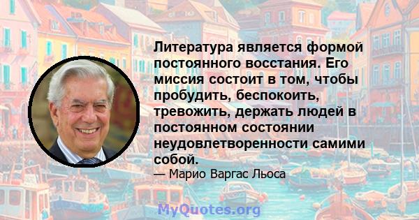 Литература является формой постоянного восстания. Его миссия состоит в том, чтобы пробудить, беспокоить, тревожить, держать людей в постоянном состоянии неудовлетворенности самими собой.