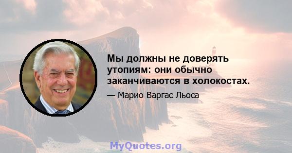 Мы должны не доверять утопиям: они обычно заканчиваются в холокостах.