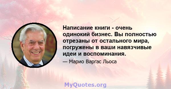 Написание книги - очень одинокий бизнес. Вы полностью отрезаны от остального мира, погружены в ваши навязчивые идеи и воспоминания.