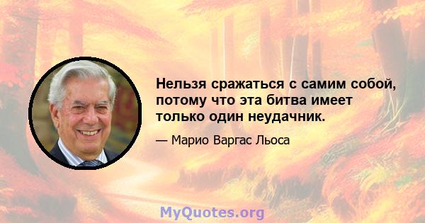 Нельзя сражаться с самим собой, потому что эта битва имеет только один неудачник.