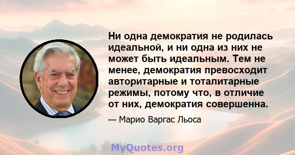 Ни одна демократия не родилась идеальной, и ни одна из них не может быть идеальным. Тем не менее, демократия превосходит авторитарные и тоталитарные режимы, потому что, в отличие от них, демократия совершенна.