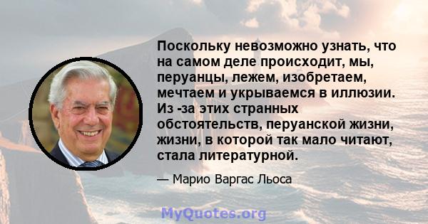 Поскольку невозможно узнать, что на самом деле происходит, мы, перуанцы, лежем, изобретаем, мечтаем и укрываемся в иллюзии. Из -за этих странных обстоятельств, перуанской жизни, жизни, в которой так мало читают, стала