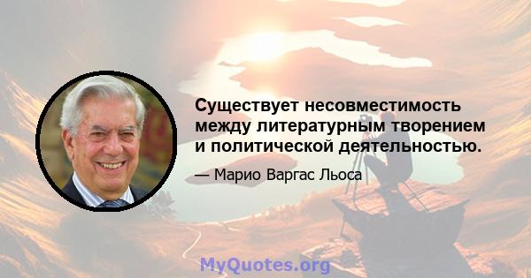 Существует несовместимость между литературным творением и политической деятельностью.