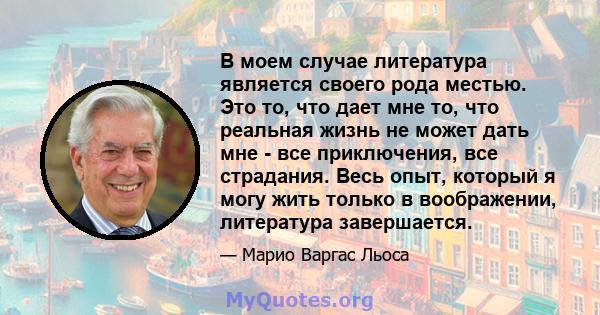 В моем случае литература является своего рода местью. Это то, что дает мне то, что реальная жизнь не может дать мне - все приключения, все страдания. Весь опыт, который я могу жить только в воображении, литература