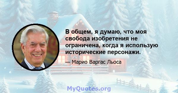 В общем, я думаю, что моя свобода изобретения не ограничена, когда я использую исторические персонажи.