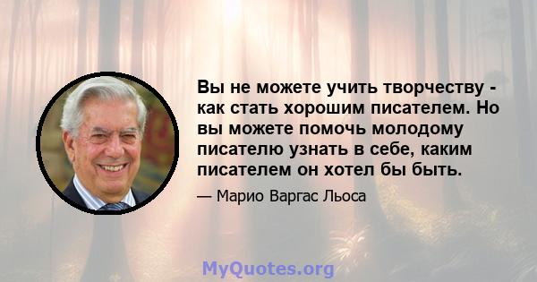 Вы не можете учить творчеству - как стать хорошим писателем. Но вы можете помочь молодому писателю узнать в себе, каким писателем он хотел бы быть.