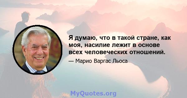 Я думаю, что в такой стране, как моя, насилие лежит в основе всех человеческих отношений.