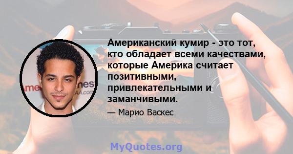 Американский кумир - это тот, кто обладает всеми качествами, которые Америка считает позитивными, привлекательными и заманчивыми.