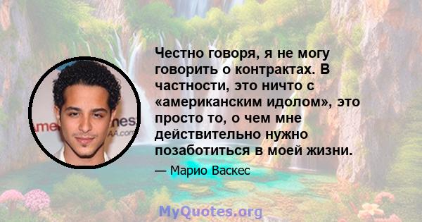 Честно говоря, я не могу говорить о контрактах. В частности, это ничто с «американским идолом», это просто то, о чем мне действительно нужно позаботиться в моей жизни.