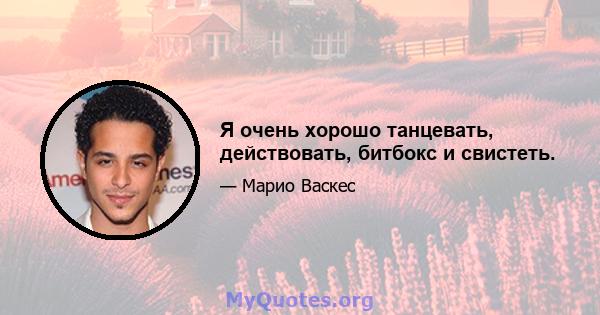 Я очень хорошо танцевать, действовать, битбокс и свистеть.