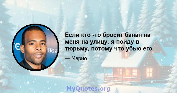 Если кто -то бросит банан на меня на улицу, я пойду в тюрьму, потому что убью его.