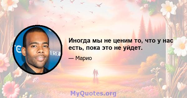 Иногда мы не ценим то, что у нас есть, пока это не уйдет.