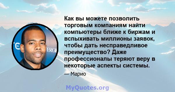 Как вы можете позволить торговым компаниям найти компьютеры ближе к биржам и вспыхивать миллионы заявок, чтобы дать несправедливое преимущество? Даже профессионалы теряют веру в некоторые аспекты системы.