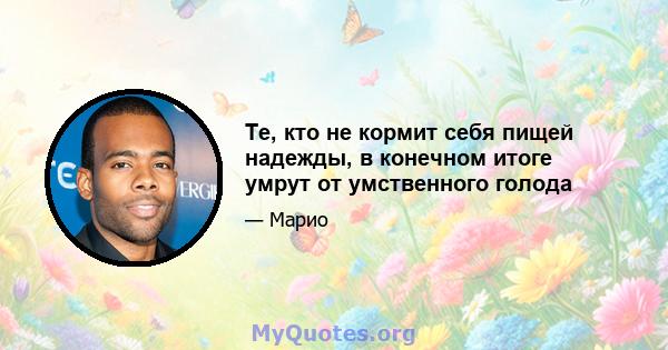 Те, кто не кормит себя пищей надежды, в конечном итоге умрут от умственного голода