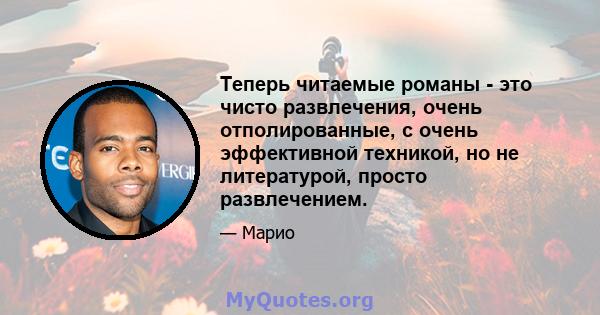 Теперь читаемые романы - это чисто развлечения, очень отполированные, с очень эффективной техникой, но не литературой, просто развлечением.